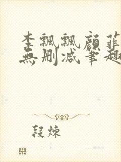 李飘飘颜菲全文无删减笔趣阁