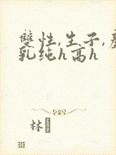 双性,生子,产乳纯h高h封面