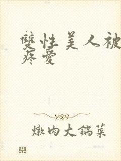 双性美人被好好疼爱