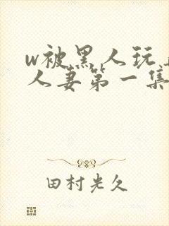 w被黑人玩弄的人妻第一集封面