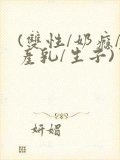 (双性/奶瘾/产乳/生子)男子