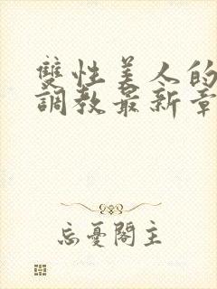 双性美人的凌虐调教最新章节