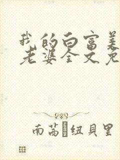 我的白富美总裁老婆全文免费