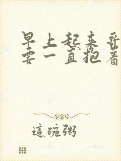 早上起来哥哥也要一直抱着我哦是什么歌