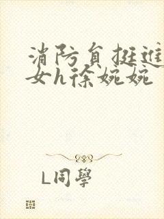 消防员挺进乖乖女h徐婉婉