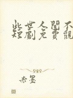 此世人间不相逢短剧免费观看全集