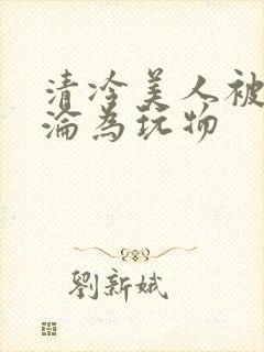 清冷美人被折辱沦为玩物
