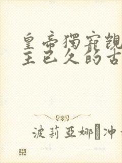 皇帝独宠觊觎女主已久的古言