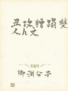 丑攻糟蹋双性美人h文