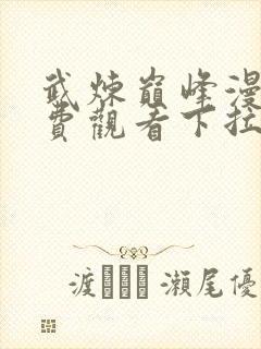 武炼巅峰漫画免费观看下拉式六漫画