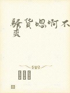 骚货嗯啊不要好爽