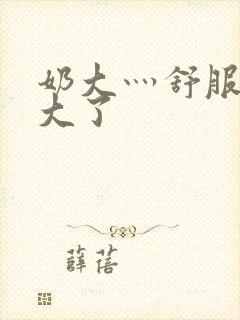 奶大灬舒服灬太大了