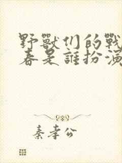 野兽们的战争小春是谁扮演的