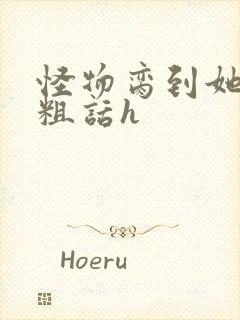 怪物脔到她哭h粗话h