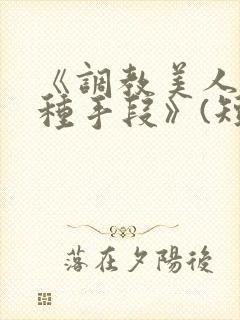 《调教美人的百种手段》(短篇合集