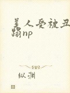 美人受被丑攻糟蹋np