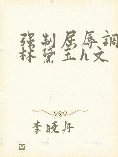 强制屈辱调教h林黛玉h文封面