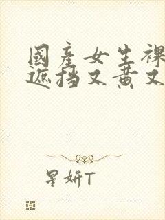 国产女生裸体无遮挡又黄又爽