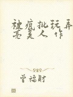 被疯批玩弄的漂亮美人 作