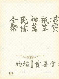 全民神祇:我献祭亿万生灵成神小说完整