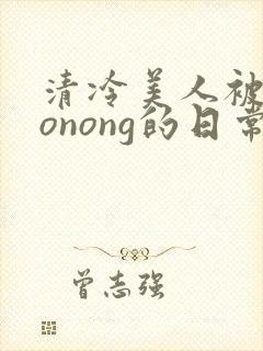 清冷美人被caonong的日常