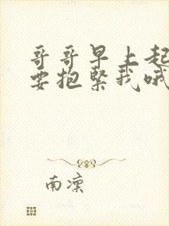 哥哥早上起床都要抱紧我哦