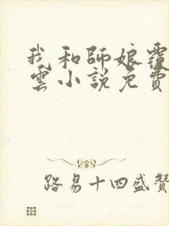 我和师娘覆雨翻云小说免费阅读无弹窗