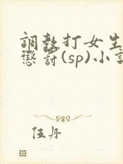 调教打女生屁股惩罚(sp)小说