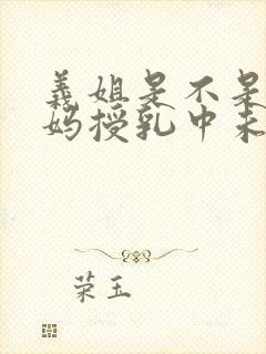 义姐是不是良妈妈授乳中未删减在线观看