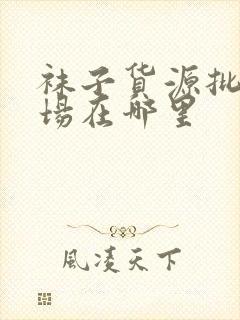 袜子货源批发市场在哪里