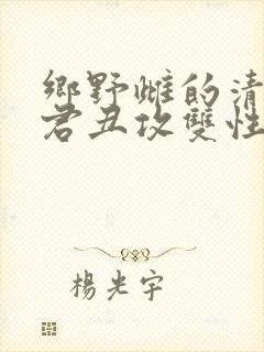 乡野雌的清冷仙君丑攻双性