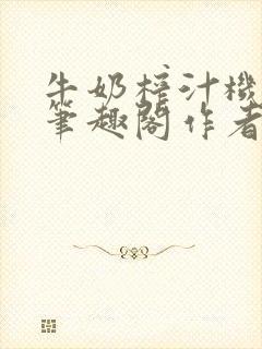 牛奶榨汁机po笔趣阁作者