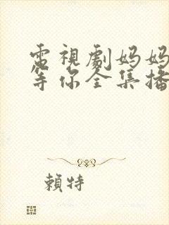 电视剧妈妈在家等你全集播放