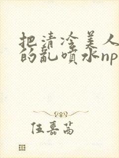 把清冷美人调教的乱喷水np多人