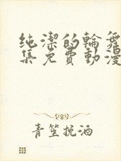 纯洁的轮舞曲全集免费动漫在线观看樱花动漫