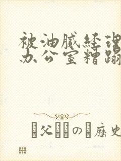 被油腻经理抱进办公室糟蹋h