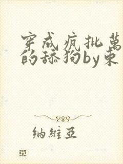 穿成疯批万人迷的舔狗by东度日txt免费阅读