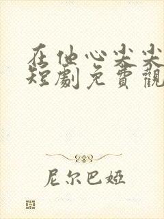 在他心尖尖上野短剧免费观看