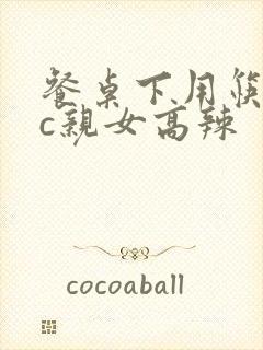 餐桌下用筷子狂c亲女高辣