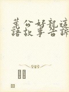 叶公好龙这个成语故事告诉我们什么道理