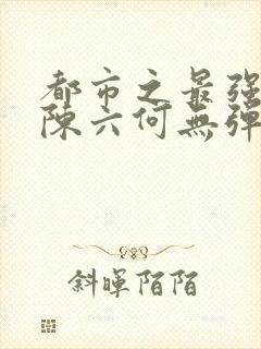 都市之最强狂兵陈六何无弹窗阅读封面