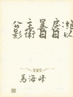 公主暴戾:绝色影卫日日以下犯上漫画全集免