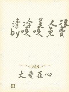 清冷美人很重欲by嘎嘎免费阅读小说