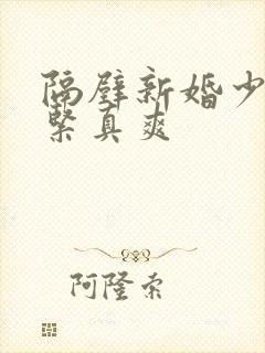 隔壁新婚少妇真紧真爽