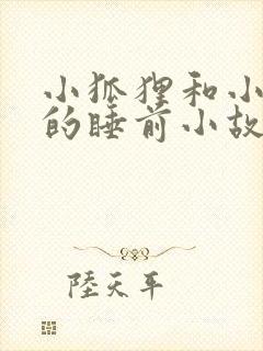 小狐狸和小兔子的睡前小故事100个