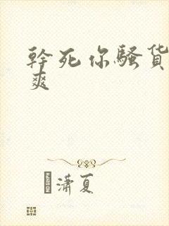 干死你骚货爽不爽