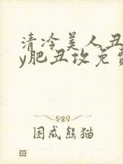 清冷美人丑攻by肥丑攻免费阅读