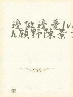 边做边爱1v1h顾野陈景书