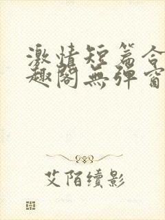 激情短篇合集笔趣阁无弹窗免费阅读