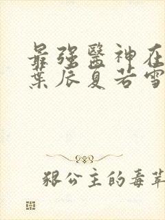 最强医神在都市叶辰夏若雪孙怡